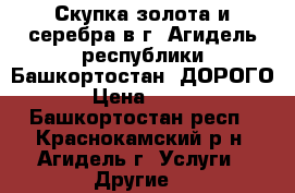 Скупка золота и серебра в г. Агидель республики Башкортостан. ДОРОГО.  › Цена ­ 1 600 - Башкортостан респ., Краснокамский р-н, Агидель г. Услуги » Другие   